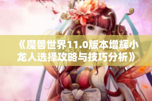 《魔兽世界11.0版本增辉小龙人选择攻略与技巧分析》