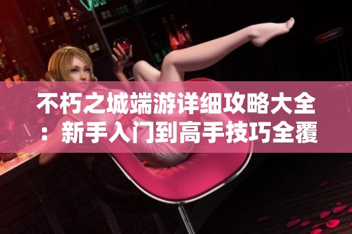 不朽之城端游详细攻略大全：新手入门到高手技巧全覆盖