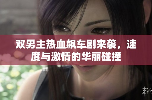 双男主热血飙车剧来袭，速度与激情的华丽碰撞