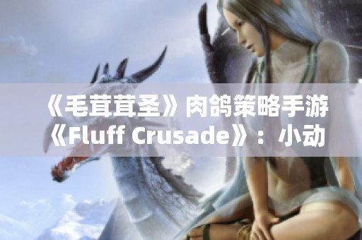 《毛茸茸圣》肉鸽策略手游《Fluff Crusade》：小动物勇闯冒险新境界