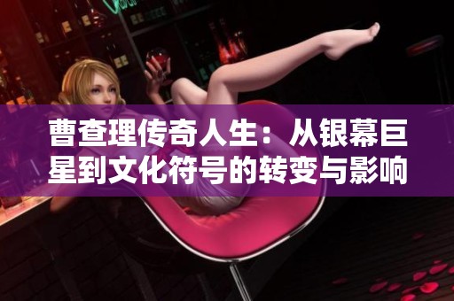 曹查理传奇人生：从银幕巨星到文化符号的转变与影响