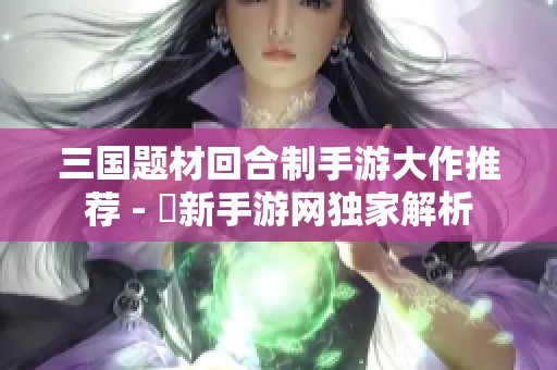 三国题材回合制手游大作推荐 - 勝新手游网独家解析