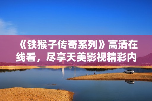 《铁猴子传奇系列》高清在线看，尽享天美影视精彩内容！