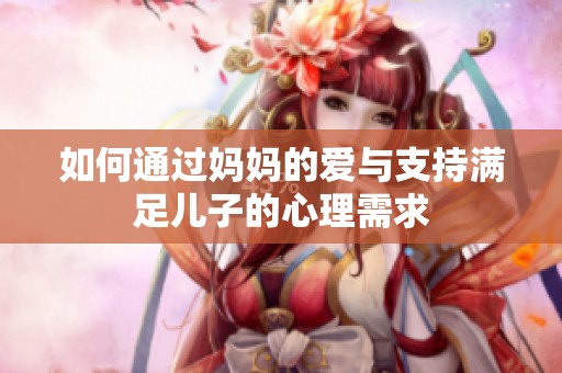 如何通过妈妈的爱与支持满足儿子的心理需求