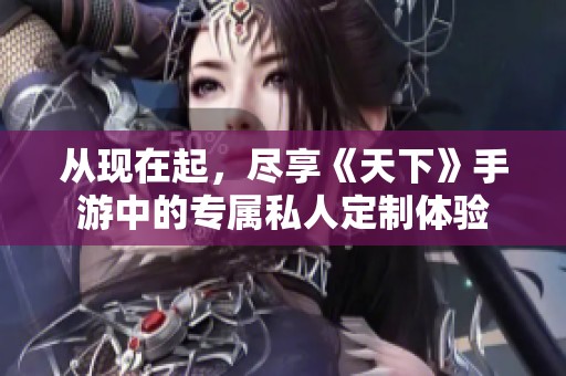 从现在起，尽享《天下》手游中的专属私人定制体验