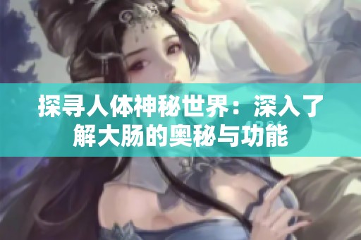 探寻人体神秘世界：深入了解大肠的奥秘与功能