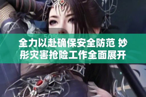全力以赴确保安全防范 妙彤灾害抢险工作全面展开