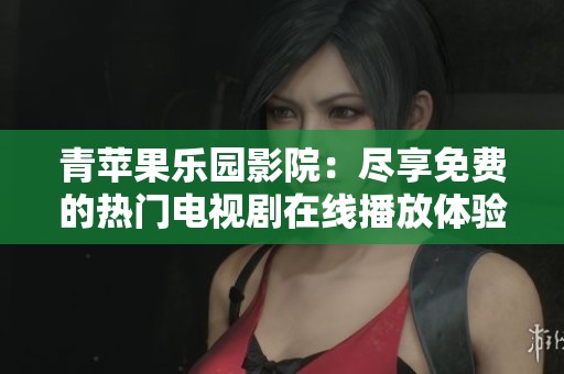 青苹果乐园影院：尽享免费的热门电视剧在线播放体验