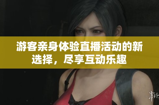 游客亲身体验直播活动的新选择，尽享互动乐趣