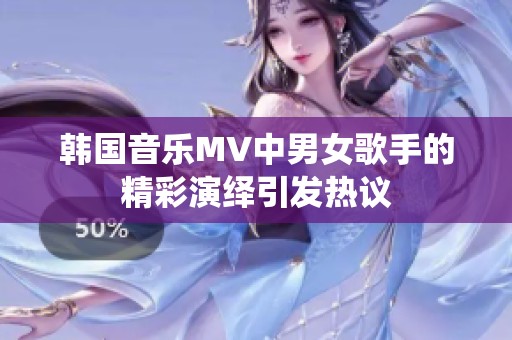韩国音乐MV中男女歌手的精彩演绎引发热议