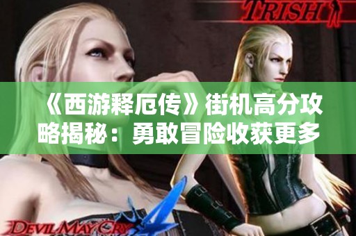 《西游释厄传》街机高分攻略揭秘：勇敢冒险收获更多奖励！