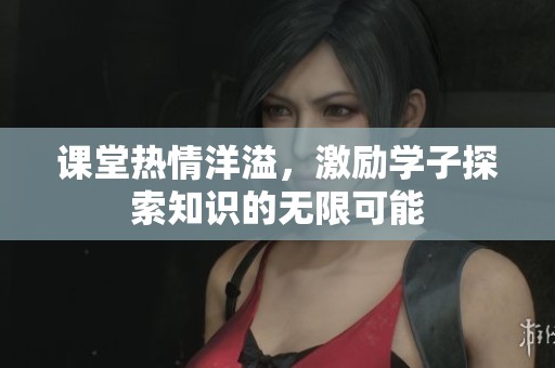 课堂热情洋溢，激励学子探索知识的无限可能
