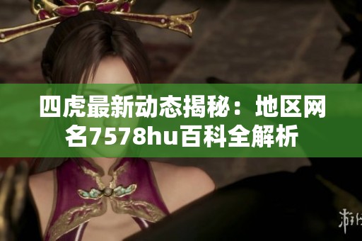 四虎最新动态揭秘：地区网名7578hu百科全解析