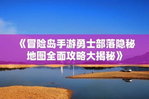 《冒险岛手游勇士部落隐秘地图全面攻略大揭秘》