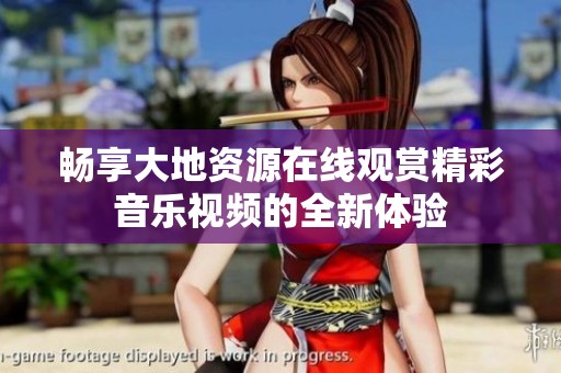 畅享大地资源在线观赏精彩音乐视频的全新体验