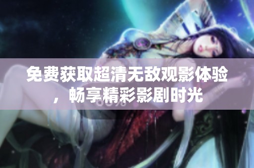 免费获取超清无敌观影体验，畅享精彩影剧时光