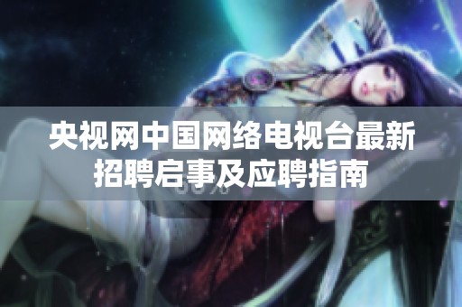央视网中国网络电视台最新招聘启事及应聘指南