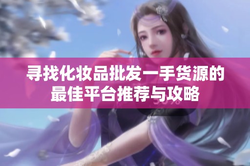 寻找化妆品批发一手货源的最佳平台推荐与攻略