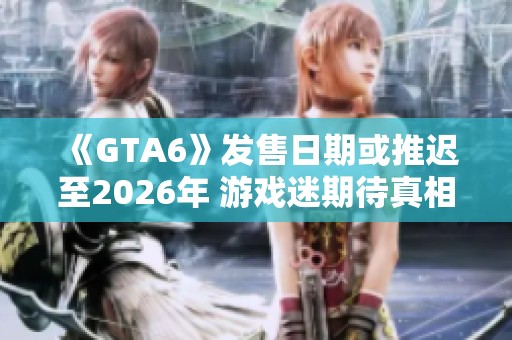 《GTA6》发售日期或推迟至2026年 游戏迷期待真相揭秘