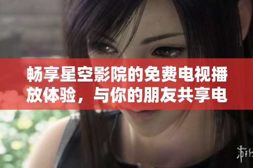 畅享星空影院的免费电视播放体验，与你的朋友共享电影时光