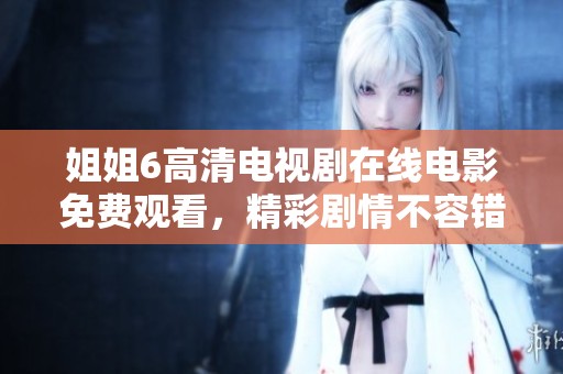 姐姐6高清电视剧在线电影免费观看，精彩剧情不容错过