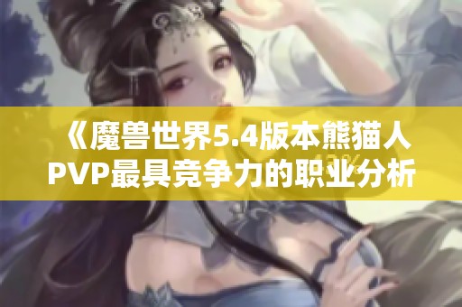 《魔兽世界5.4版本熊猫人PVP最具竞争力的职业分析与推荐》
