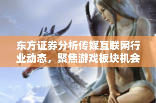 东方证券分析传媒互联网行业动态，聚焦游戏板块机会与挑战