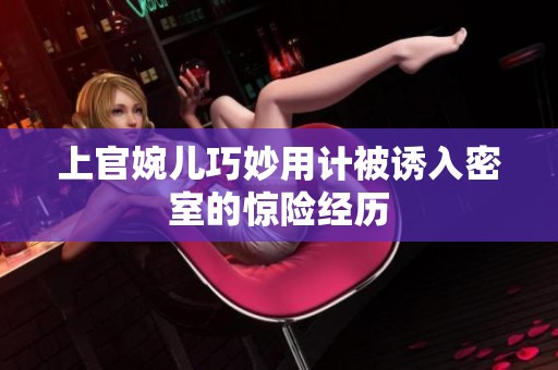上官婉儿巧妙用计被诱入密室的惊险经历