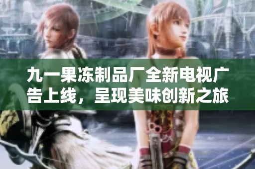 九一果冻制品厂全新电视广告上线，呈现美味创新之旅