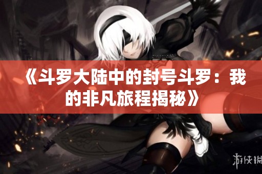 《斗罗大陆中的封号斗罗：我的非凡旅程揭秘》