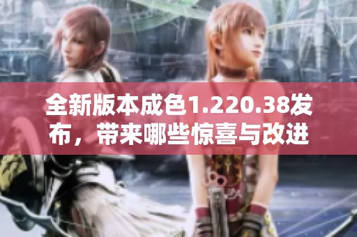 全新版本成色1.220.38发布，带来哪些惊喜与改进