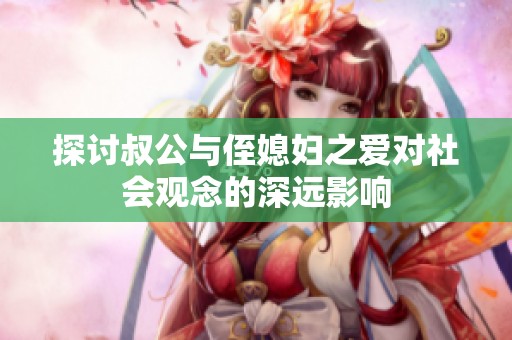 探讨叔公与侄媳妇之爱对社会观念的深远影响