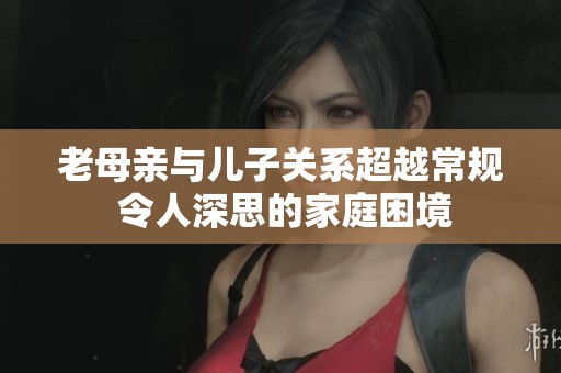 老母亲与儿子关系超越常规 令人深思的家庭困境
