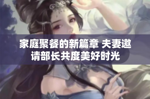 家庭聚餐的新篇章 夫妻邀请部长共度美好时光