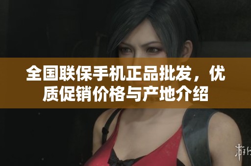 全国联保手机正品批发，优质促销价格与产地介绍