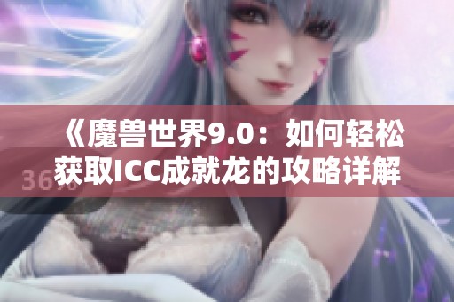 《魔兽世界9.0：如何轻松获取ICC成就龙的攻略详解》