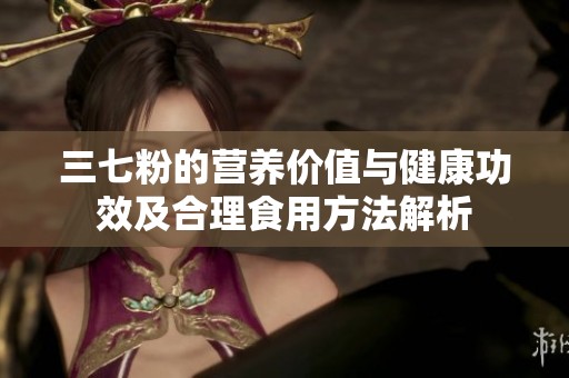 三七粉的营养价值与健康功效及合理食用方法解析