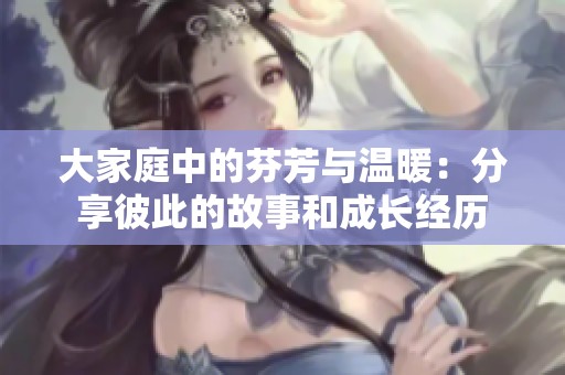 大家庭中的芬芳与温暖：分享彼此的故事和成长经历