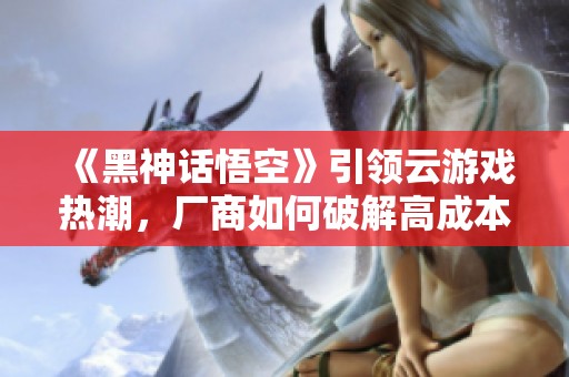 《黑神话悟空》引领云游戏热潮，厂商如何破解高成本与低效果困境
