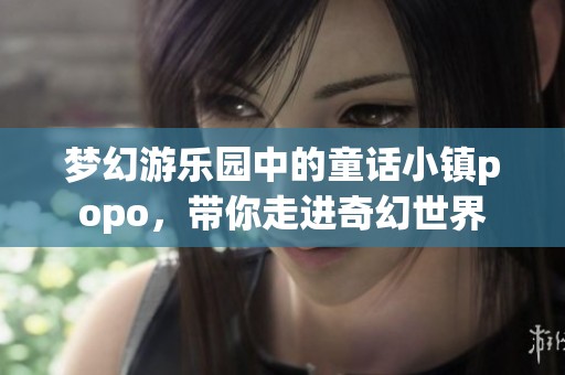 梦幻游乐园中的童话小镇popo，带你走进奇幻世界