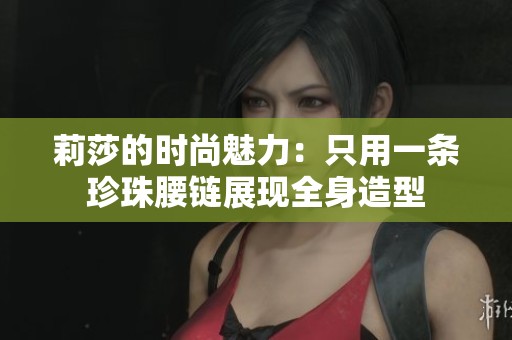 莉莎的时尚魅力：只用一条珍珠腰链展现全身造型