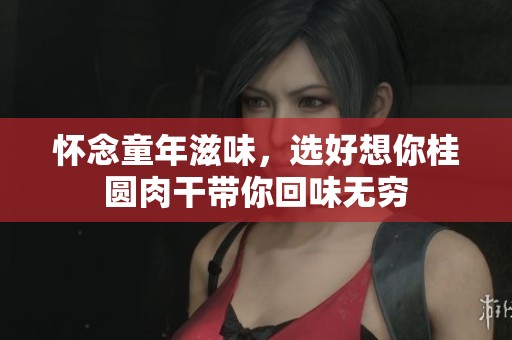 怀念童年滋味，选好想你桂圆肉干带你回味无穷