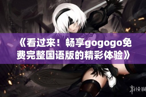 《看过来！畅享gogogo免费完整国语版的精彩体验》