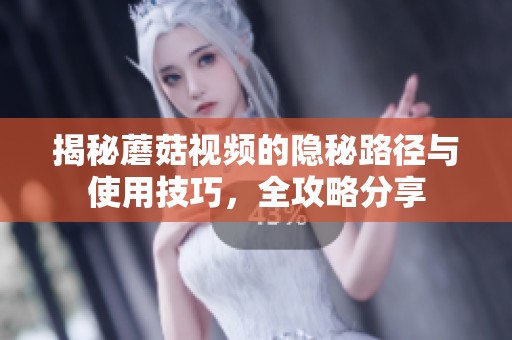 揭秘蘑菇视频的隐秘路径与使用技巧，全攻略分享