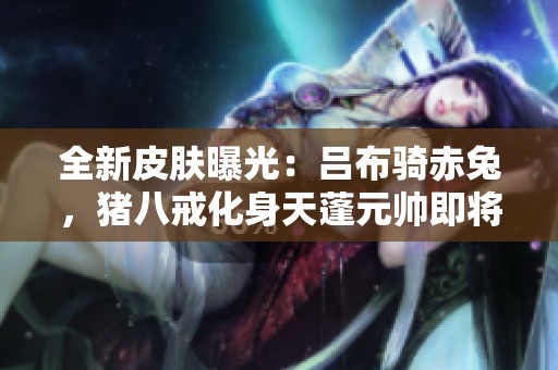 全新皮肤曝光：吕布骑赤兔，猪八戒化身天蓬元帅即将上线