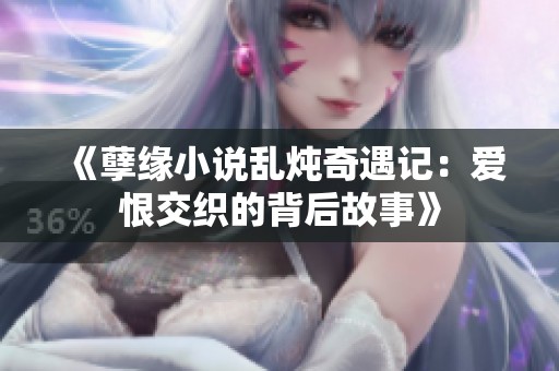 《孽缘小说乱炖奇遇记：爱恨交织的背后故事》