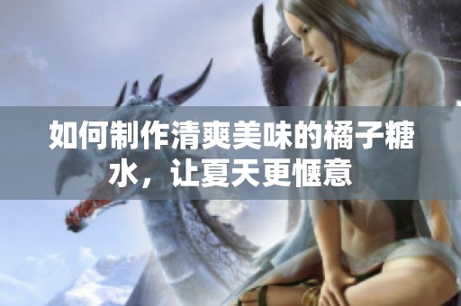 如何制作清爽美味的橘子糖水，让夏天更惬意