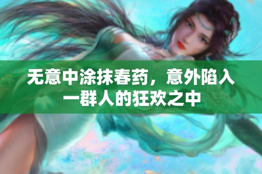 无意中涂抹春药，意外陷入一群人的狂欢之中