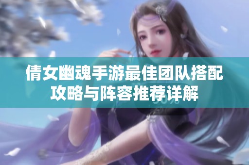 倩女幽魂手游最佳团队搭配攻略与阵容推荐详解
