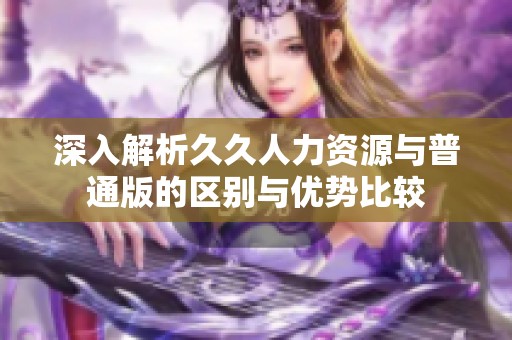深入解析久久人力资源与普通版的区别与优势比较